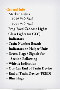 General Info
Marker Lights
      1930 Rule Book
      1953 Rule Book
Frog-Eyed Caboose Lights
Class Lights (in CTC)
Indicators
Train Number Boards
Indicators on Helper Units
Green Flags / Signals for   
     Section Following
Whistle Indication
Obs Car End of Train Device
End of Train Device (FRED)
Blue Flags