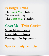 Passenger Trains
The Coast Mail History
Train Numbering
The Coast Mail Timeline

Coast Mail Train Consist
Steam Motive Power
Diesel Motive Power
Passenger Car Equipment

Specific Equipment Used
