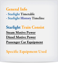 General Info
Starlight Timetable
Starlight History Timeline

Starlight Train Consist
Steam Motive Power
Diesel Motive Power
Passenger Car Equipment

Specific Equipment Used