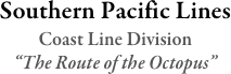 Southern Pacific Lines
Coast Line Division  
“The Route of the Octopus”

